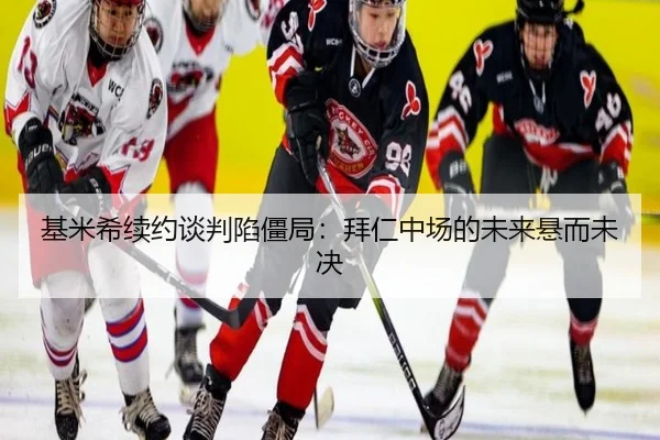 基米希续约谈判陷僵局：拜仁中场的未来悬而未决