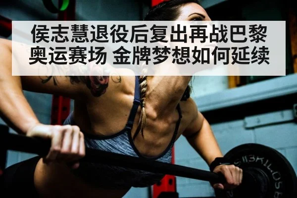 侯志慧退役后复出再战巴黎奥运赛场 金牌梦想如何延续