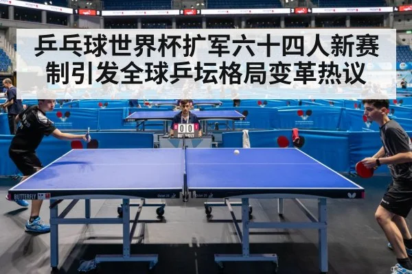 乒乓球世界杯扩军六十四人新赛制引发全球乒坛格局变革热议